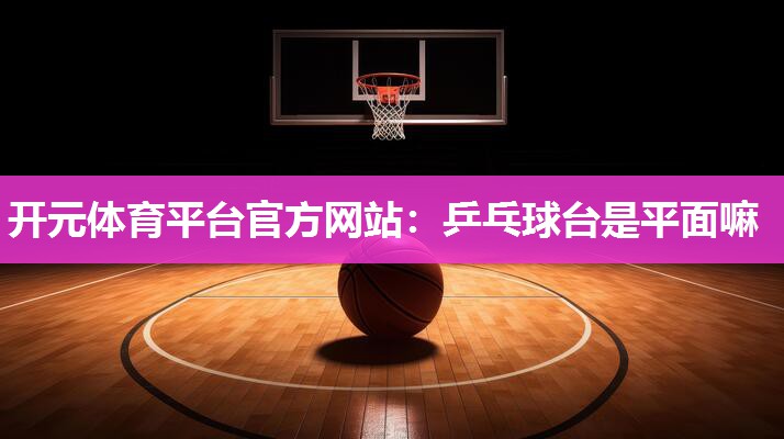 乒乓球台是平面嘛 乒乓球台是平面嘛
