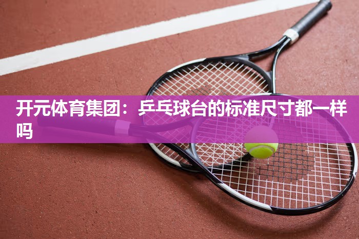 乒乓球台的标准尺寸都一样吗 乒乓球台的标准尺寸都一样吗