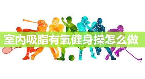 室内吸脂有氧健身操怎么做 室内吸脂有氧健身操怎么做