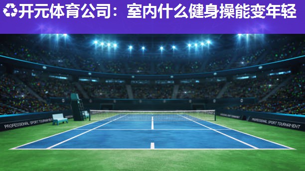 室内什么健身操能变年轻 室内什么健身操能变年轻