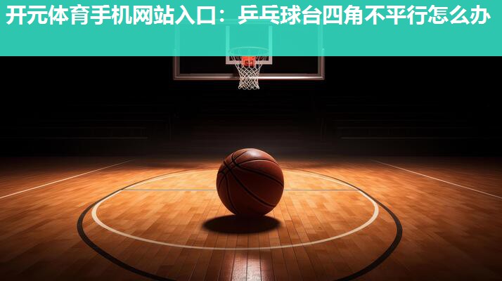 乒乓球台四角不平行怎么办 乒乓球台四角不平行怎么办