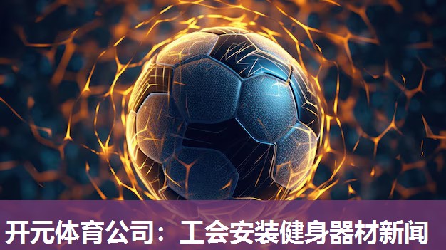 工会安装健身器材新闻 工会安装健身器材新闻