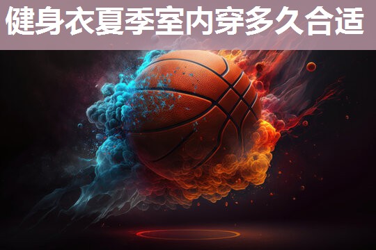健身衣夏季室内穿多久合适 健身衣夏季室内穿多久合适