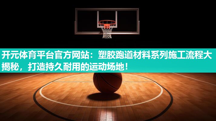 塑胶跑道材料系列施工流程大揭秘，打造持久耐用的运动场地！