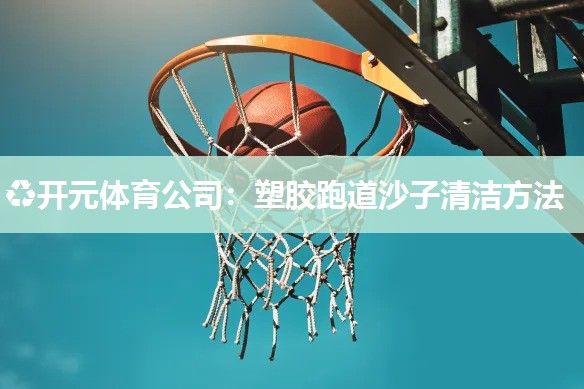 塑胶跑道沙子清洁方法 塑胶跑道沙子清洁方法