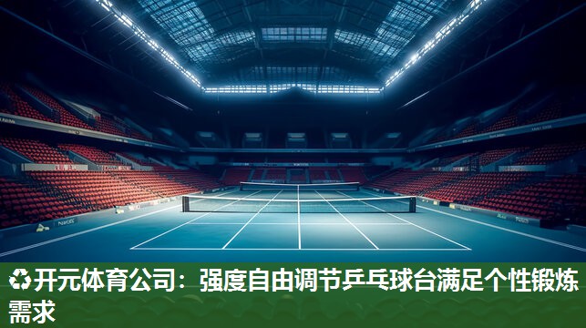 强度自由调节乒乓球台满足个性锻炼需求
