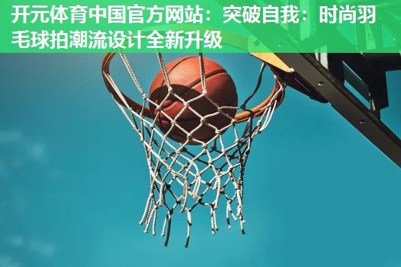 突破自我：时尚羽毛球拍潮流设计全新升级