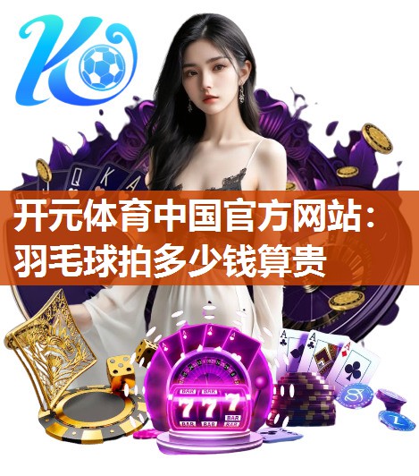 羽毛球拍多少钱算贵