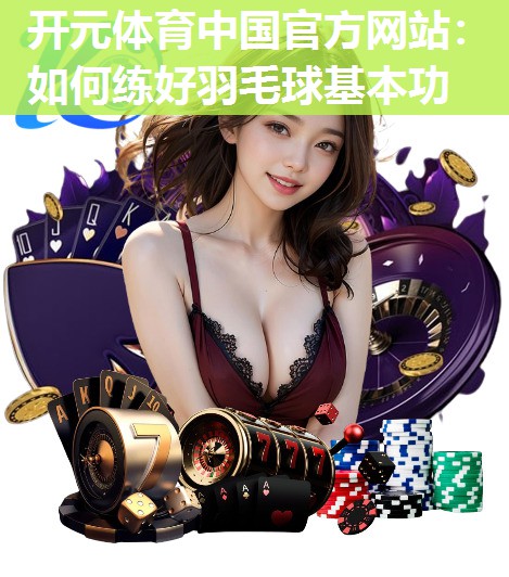 如何练好羽毛球基本功