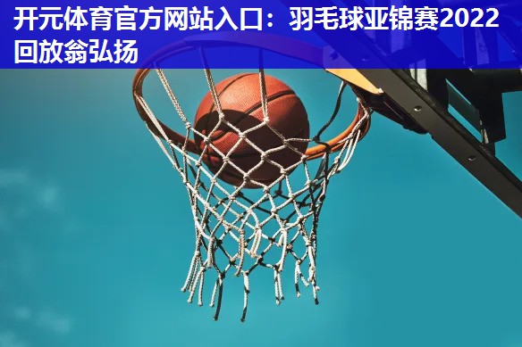 羽毛球亚锦赛2022回放翁弘扬