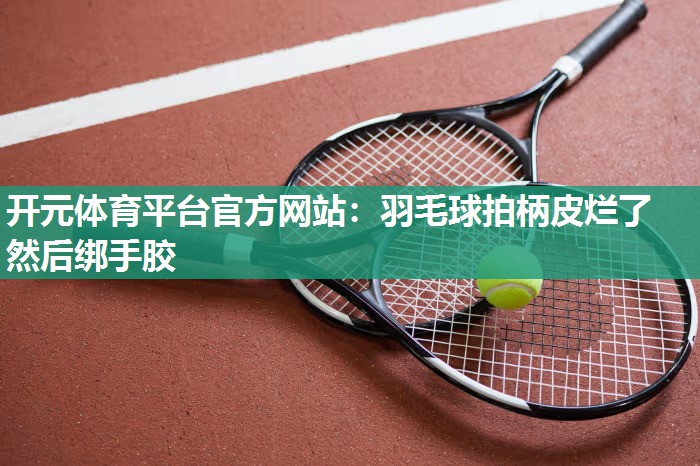 羽毛球拍柄皮烂了然后绑手胶