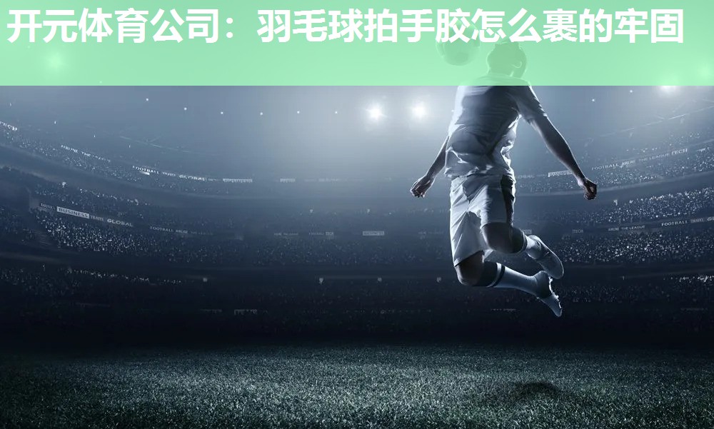 羽毛球拍手胶怎么裹的牢固