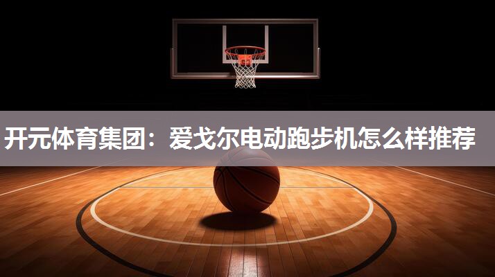 爱戈尔电动跑步机怎么样推荐