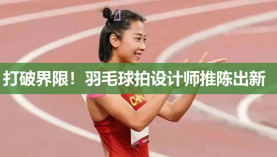 打破界限！羽毛球拍设计师推陈出新