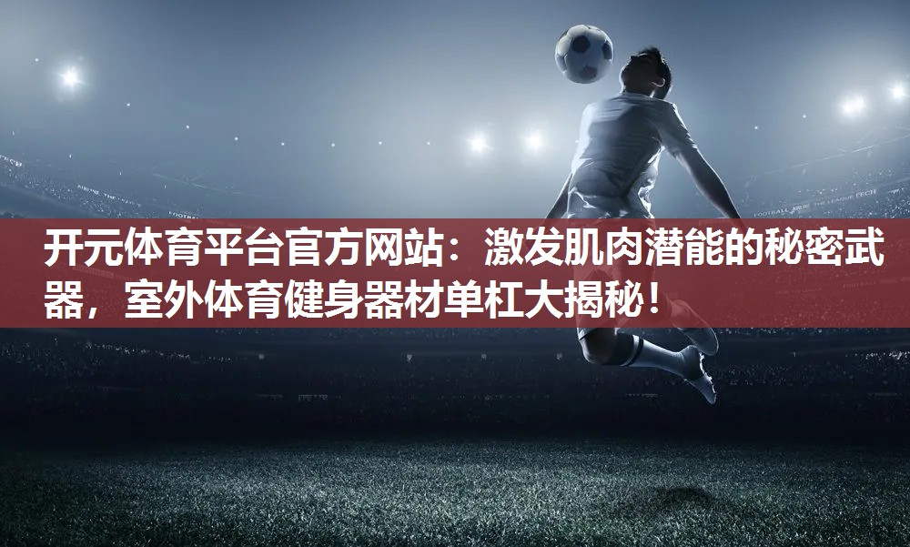 激发肌肉潜能的秘密武器,室外体育健身器材单杠大揭秘! 激发肌肉潜能的秘密武器,室外体育健身器材单杠大揭秘!